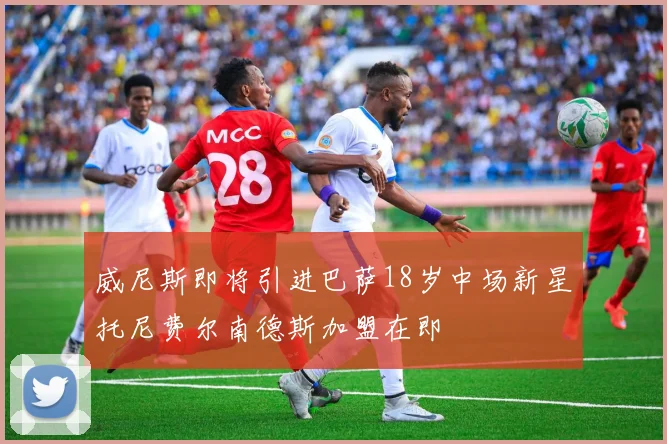 威尼斯即将引进巴萨18岁中场新星托尼费尔南德斯加盟在即