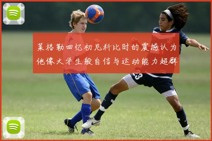莱格勒回忆初见科比时的震撼认为他像大学生般自信与运动能力超群